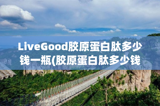 LiveGood胶原蛋白肽多少钱一瓶(胶原蛋白肽多少钱一桶)