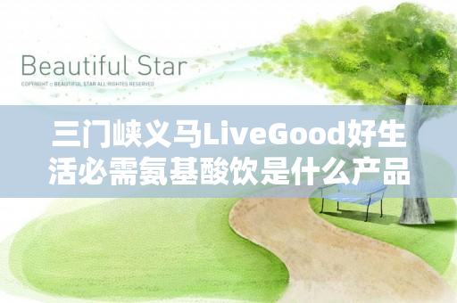 三门峡义马LiveGood好生活必需氨基酸饮是什么产品