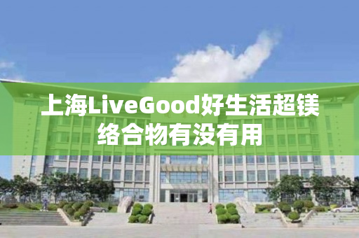 上海LiveGood好生活超镁络合物有没有用