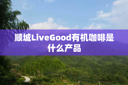 顺城LiveGood有机咖啡是什么产品