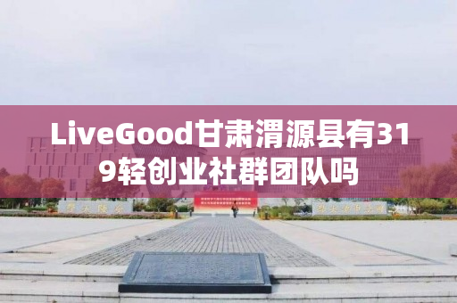 LiveGood甘肃渭源县有319轻创业社群团队吗