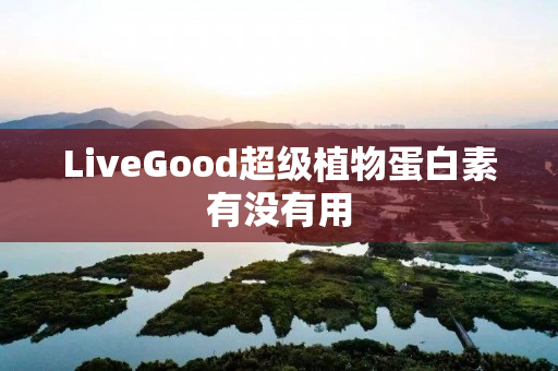 LiveGood超级植物蛋白素有没有用
