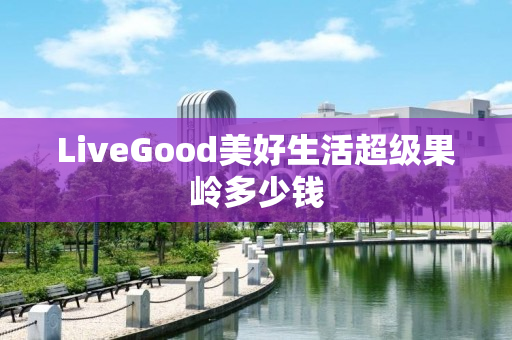 LiveGood美好生活超级果岭多少钱