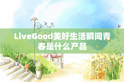 LiveGood美好生活瞬间青春是什么产品