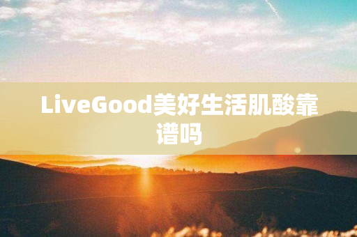 LiveGood美好生活肌酸靠谱吗