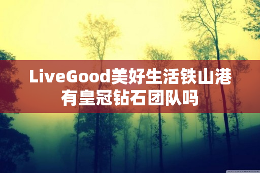 LiveGood美好生活铁山港有皇冠钻石团队吗