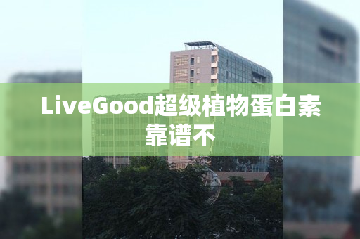 LiveGood超级植物蛋白素靠谱不