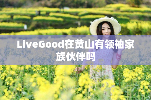 LiveGood在黄山有领袖家族伙伴吗