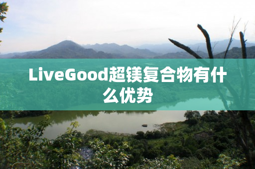 LiveGood超镁复合物有什么优势