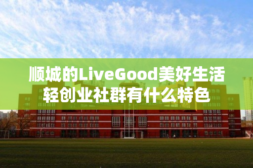 顺城的LiveGood美好生活轻创业社群有什么特色