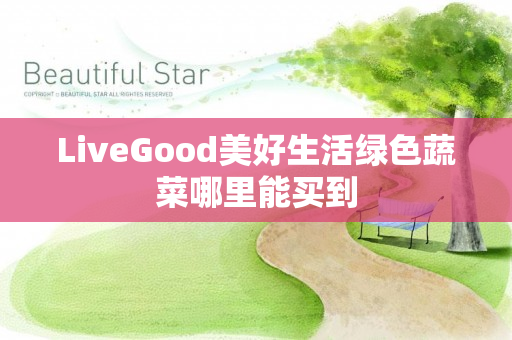 LiveGood美好生活绿色蔬菜哪里能买到