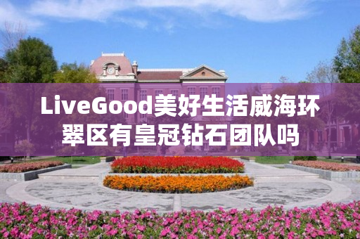 LiveGood美好生活威海环翠区有皇冠钻石团队吗