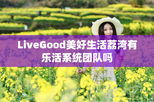 LiveGood美好生活荔湾有乐活系统团队吗