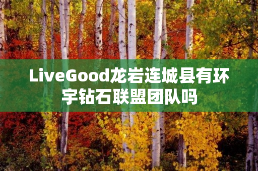 LiveGood龙岩连城县有环宇钻石联盟团队吗