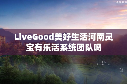 LiveGood美好生活河南灵宝有乐活系统团队吗