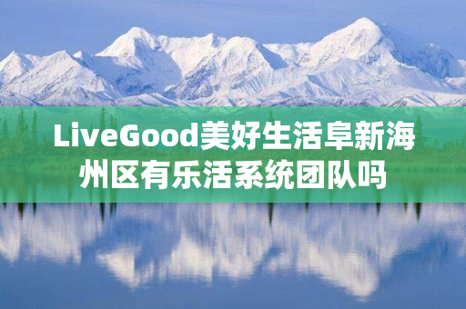 LiveGood美好生活阜新海州区有乐活系统团队吗