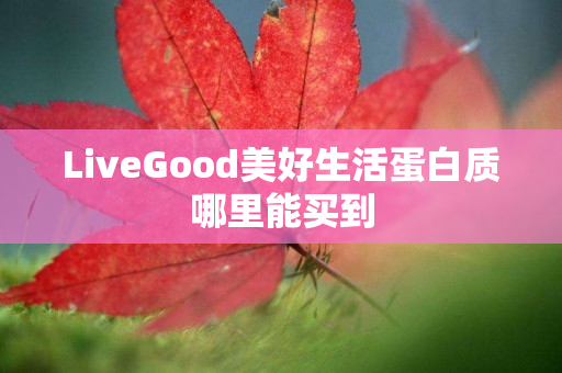 LiveGood美好生活蛋白质哪里能买到