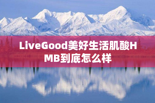 LiveGood美好生活肌酸HMB到底怎么样