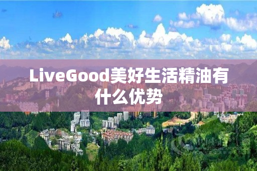 LiveGood美好生活精油有什么优势