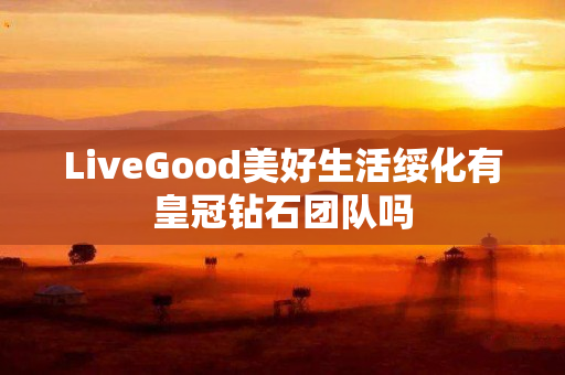 LiveGood美好生活绥化有皇冠钻石团队吗