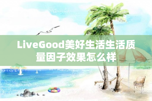 LiveGood美好生活生活质量因子效果怎么样