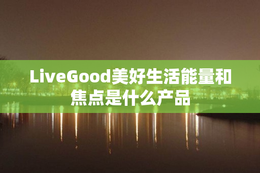 LiveGood美好生活能量和焦点是什么产品