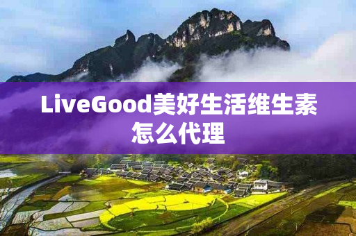 LiveGood美好生活维生素怎么代理