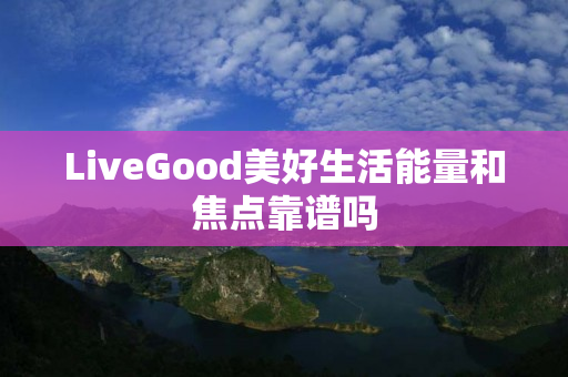 LiveGood美好生活能量和焦点靠谱吗