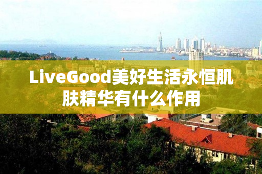 LiveGood美好生活永恒肌肤精华有什么作用