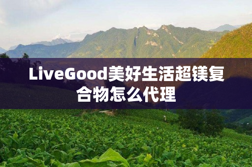 LiveGood美好生活超镁复合物怎么代理