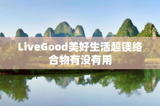LiveGood美好生活超镁络合物有没有用