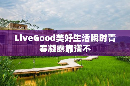 LiveGood美好生活瞬时青春凝露靠谱不