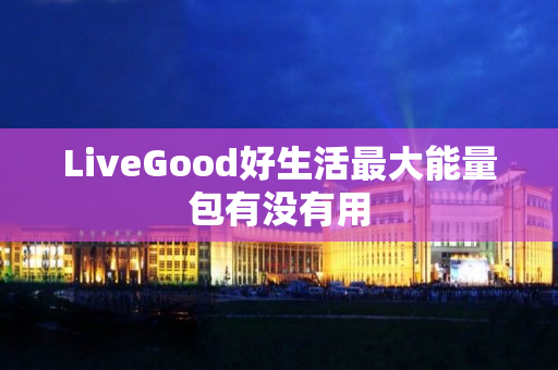 LiveGood好生活最大能量包有没有用