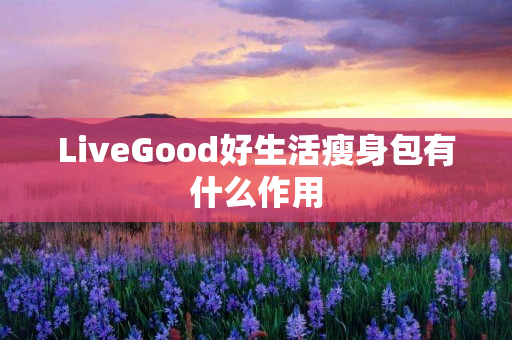 LiveGood好生活瘦身包有什么作用