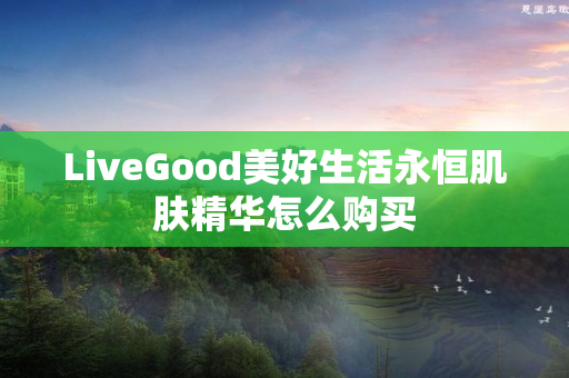 LiveGood美好生活永恒肌肤精华怎么购买