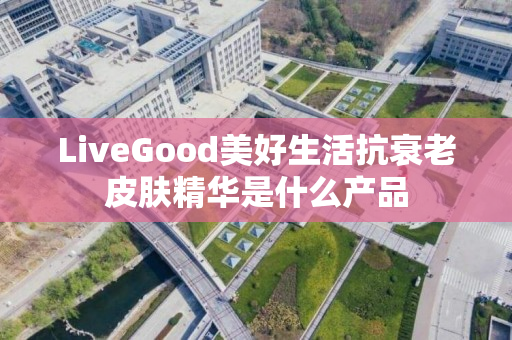 LiveGood美好生活抗衰老皮肤精华是什么产品