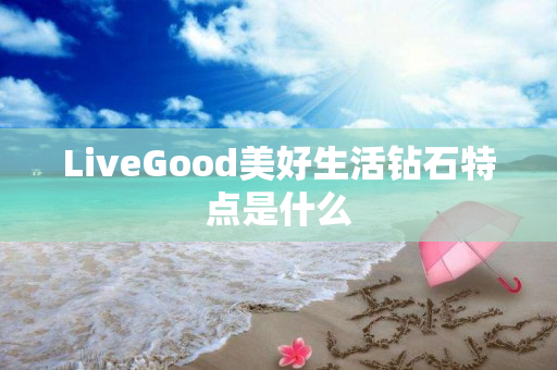 LiveGood美好生活钻石特点是什么
