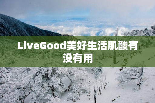 LiveGood美好生活肌酸有没有用