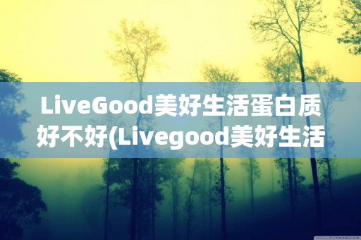 LiveGood美好生活蛋白质好不好(Livegood美好生活)