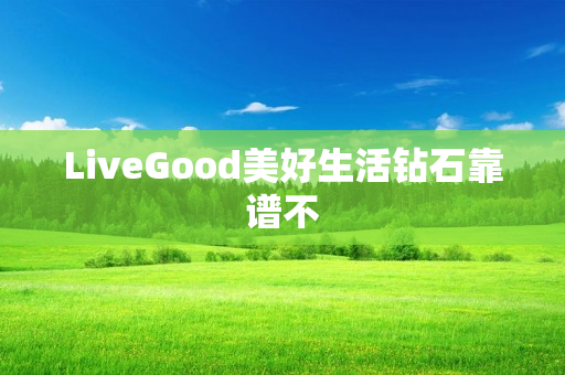 LiveGood美好生活钻石靠谱不