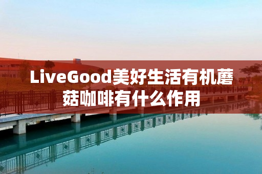 LiveGood美好生活有机蘑菇咖啡有什么作用