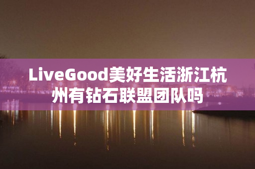LiveGood美好生活浙江杭州有钻石联盟团队吗