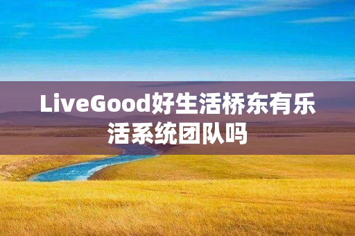 LiveGood好生活桥东有乐活系统团队吗