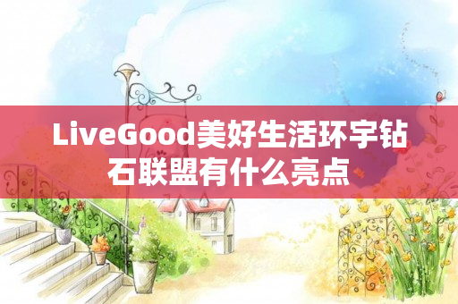 LiveGood美好生活环宇钻石联盟有什么亮点