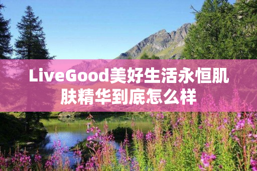 LiveGood美好生活永恒肌肤精华到底怎么样