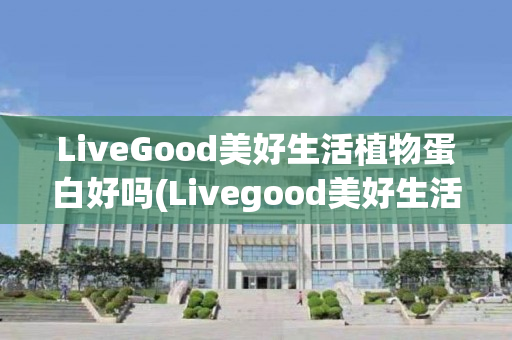 LiveGood美好生活植物蛋白好吗(Livegood美好生活)