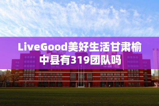 LiveGood美好生活甘肃榆中县有319团队吗