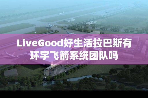 LiveGood好生活拉巴斯有环宇飞箭系统团队吗