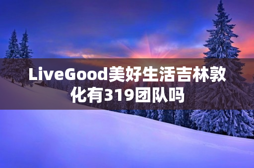 LiveGood美好生活吉林敦化有319团队吗