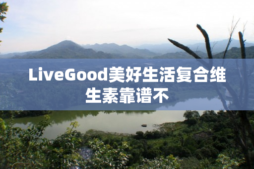 LiveGood美好生活复合维生素靠谱不